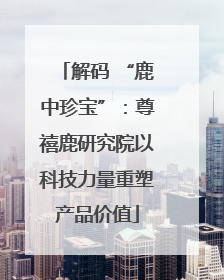 解码 “鹿中珍宝”：尊禧鹿研究院以科技力量重塑产品价值