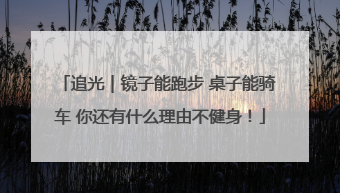 追光｜镜子能跑步 桌子能骑车 你还有什么理由不健身！