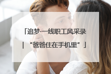 追梦·一线职工风采录｜“爸爸住在手机里”