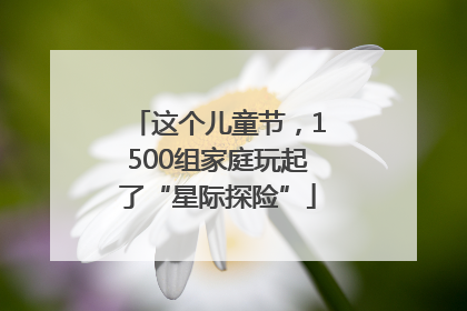 这个儿童节，1500组家庭玩起了“星际探险”