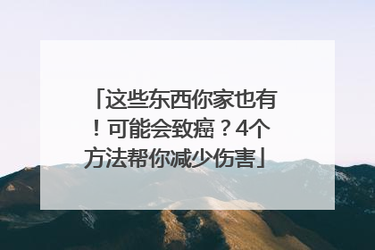 这些东西你家也有！可能会致癌？4个方法帮你减少伤害