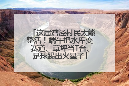 这届漕泾村民太能整活！端午把水库变赛道、草坪当T台、足球踢出火星子
