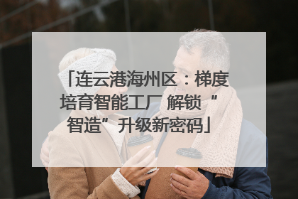 连云港海州区：梯度培育智能工厂 解锁“智造”升级新密码