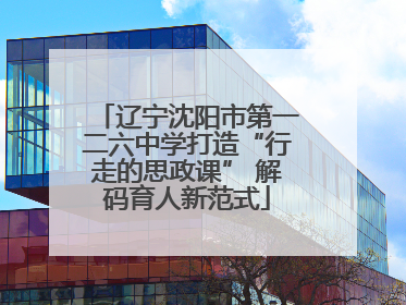 辽宁沈阳市第一二六中学打造“行走的思政课” 解码育人新范式