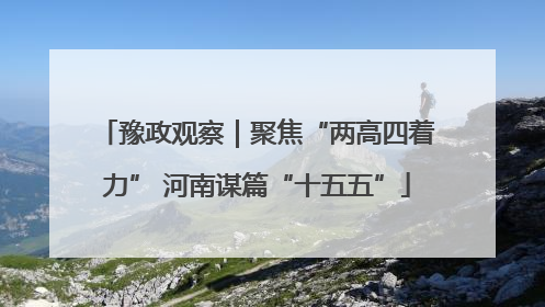 豫政观察｜聚焦“两高四着力” 河南谋篇“十五五”