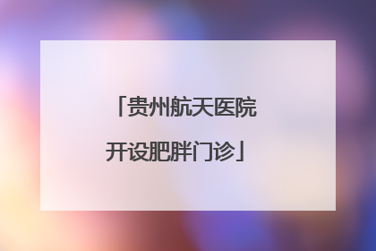 贵州航天医院开设肥胖门诊