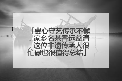 费心守艺传承不懈，家乡名茶香远益清，这位非遗传承人很忙碌也很值得总结