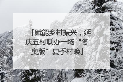 赋能乡村振兴，延庆五村联办一场“冬奥版”夏季村晚