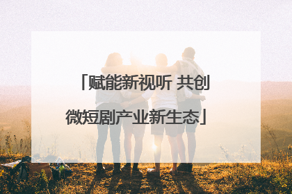 赋能新视听 共创微短剧产业新生态