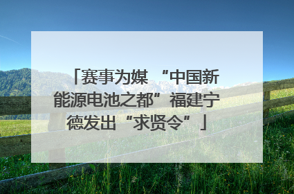 赛事为媒 “中国新能源电池之都”福建宁德发出“求贤令”