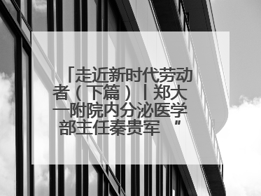走近新时代劳动者（下篇）丨郑大一附院内分泌医学部主任秦贵军 “三盏灯”下的医者人生