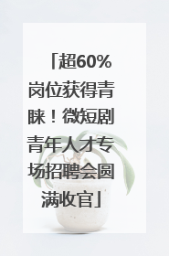 超60%岗位获得青睐！微短剧青年人才专场招聘会圆满收官