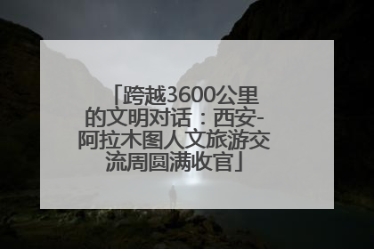 跨越3600公里的文明对话：西安-阿拉木图人文旅游交流周圆满收官