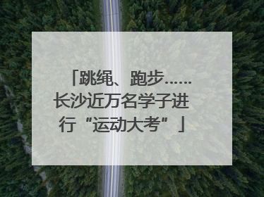 跳绳、跑步……长沙近万名学子进行“运动大考”