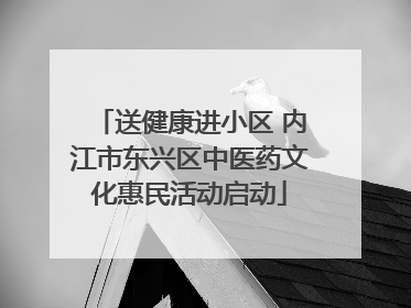 送健康进小区 内江市东兴区中医药文化惠民活动启动