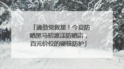 通勤党救星！今夏防晒黑马初源漾防晒霜，百元价位的硬核防护