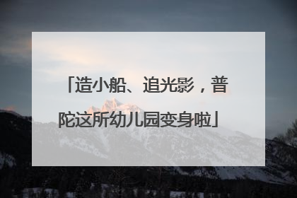 造小船、追光影，普陀这所幼儿园变身啦