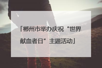 郴州市举办庆祝“世界献血者日”主题活动