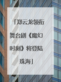 郑云龙领衔舞台剧《魔幻时刻》将登陆珠海