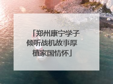 郑州康宁学子倾听战机故事厚植家国情怀