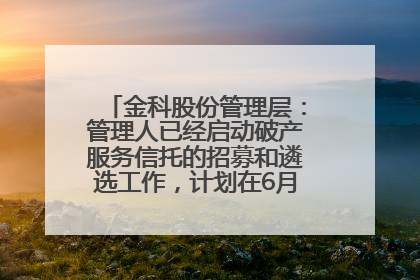 金科股份管理层：管理人已经启动破产服务信托的招募和遴选工作，计划在6月初召开评审会