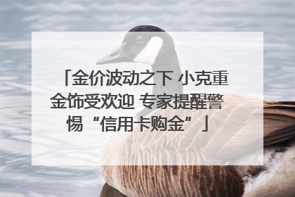 金价波动之下 小克重金饰受欢迎 专家提醒警惕“信用卡购金”