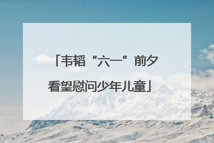 韦韬“六一”前夕看望慰问少年儿童