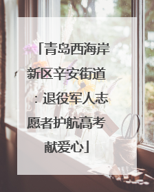 青岛西海岸新区辛安街道：退役军人志愿者护航高考献爱心