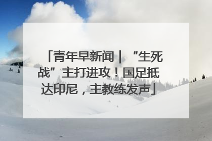 青年早新闻｜“生死战”主打进攻！国足抵达印尼，主教练发声