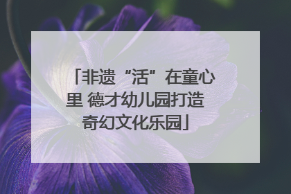 非遗“活”在童心里 德才幼儿园打造奇幻文化乐园