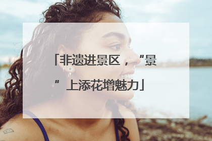 非遗进景区，“景”上添花增魅力