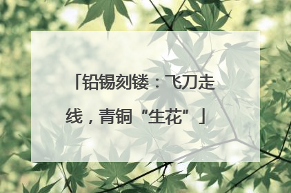 铅锡刻镂：飞刀走线，青铜“生花”