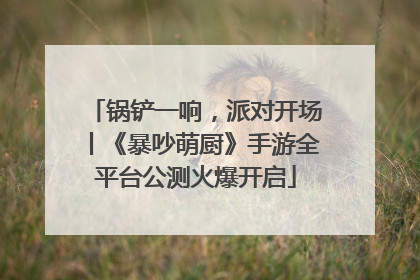 锅铲一响，派对开场丨《暴吵萌厨》手游全平台公测火爆开启