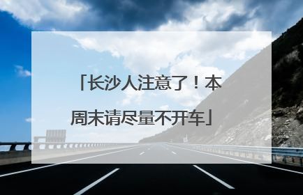 长沙人注意了！本周末请尽量不开车