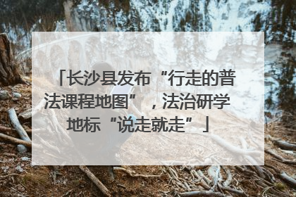 长沙县发布“行走的普法课程地图”，法治研学地标“说走就走”