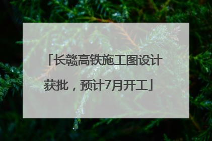 长赣高铁施工图设计获批，预计7月开工