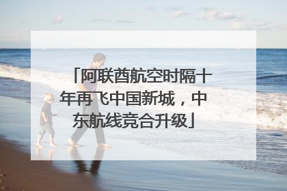 阿联酋航空时隔十年再飞中国新城，中东航线竞合升级