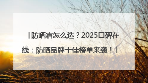防晒霜怎么选？2025口碑在线：防晒品牌十佳榜单来袭！