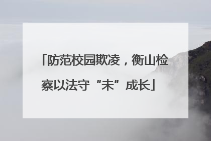 防范校园欺凌，衡山检察以法守“未”成长
