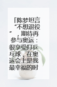 陈梦坦言“不想退役”，期待再参与奥运：很享受打乒乓球，在奥运会上是我最幸福的时候