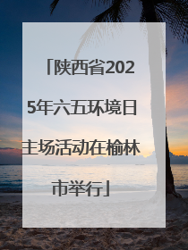 陕西省2025年六五环境日主场活动在榆林市举行