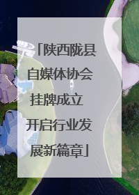 陕西陇县自媒体协会挂牌成立 开启行业发展新篇章
