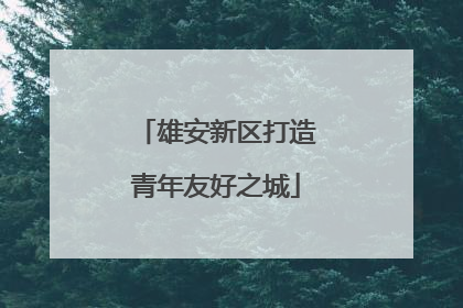雄安新区打造青年友好之城