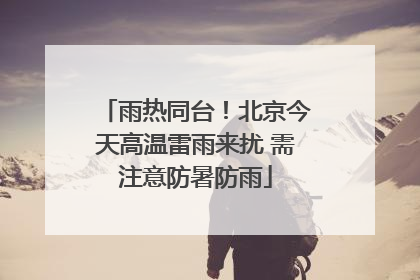 雨热同台！北京今天高温雷雨来扰 需注意防暑防雨