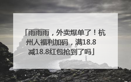 雨雨雨，外卖爆单了！杭州人福利加码，满18.8减18.8红包抢到了吗
