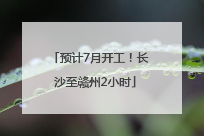 预计7月开工！长沙至赣州2小时