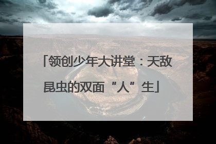 领创少年大讲堂：天敌昆虫的双面“人”生