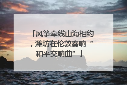 风筝牵线山海相约，潍坊在伦敦奏响“和平交响曲”