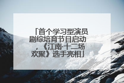 首个学习型演员剧综培育节目启动，《江南·十二场欢聚》选手亮相