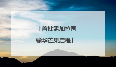 首批孟加拉国输华芒果启程